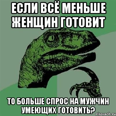 если всё меньше женщин готовит то больше спрос на мужчин умеющих готовить?, Мем Филосораптор