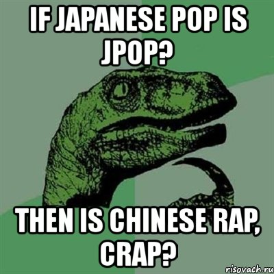 if japanese pop is jpop? then is chinese rap, crap?, Мем Филосораптор