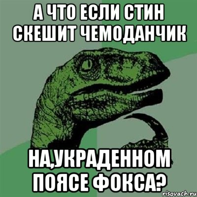 а что если стин скешит чемоданчик на,украденном поясе фокса?, Мем Филосораптор