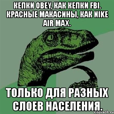 кепки obey, как кепки fbi. красные макасины, как nike air max. только для разных слоев населения., Мем Филосораптор