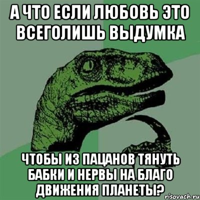 а что если любовь это всеголишь выдумка чтобы из пацанов тянуть бабки и нервы на благо движения планеты?, Мем Филосораптор