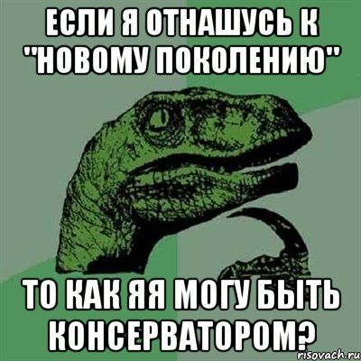 если я отнашусь к "новому поколению" то как яя могу быть консерватором?, Мем Филосораптор