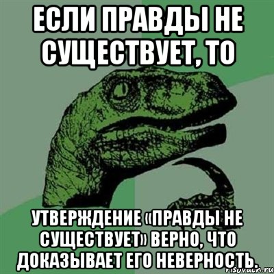 если правды не существует, то утверждение «правды не существует» верно, что доказывает его неверность., Мем Филосораптор