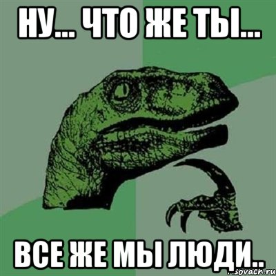 ну... что же ты... все же мы люди.., Мем Филосораптор