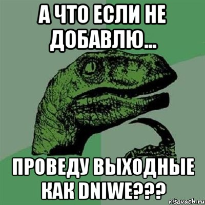 а что если не добавлю... проведу выходные как dniwe???, Мем Филосораптор