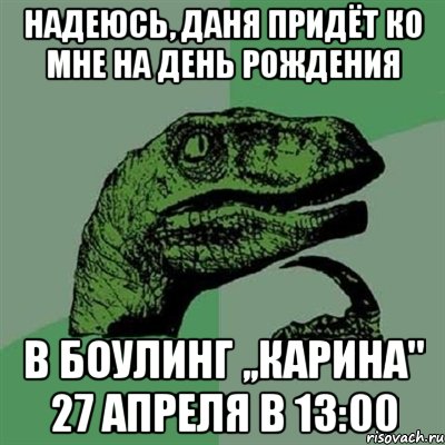 надеюсь, даня придёт ко мне на день рождения в боулинг ,,карина" 27 апреля в 13:00, Мем Филосораптор