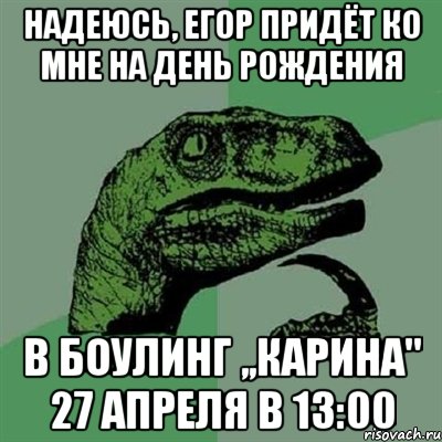 надеюсь, егор придёт ко мне на день рождения в боулинг ,,карина" 27 апреля в 13:00, Мем Филосораптор