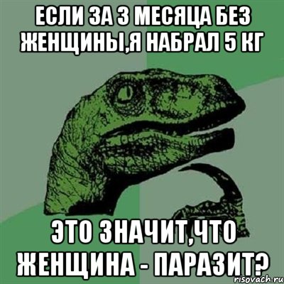 если за 3 месяца без женщины,я набрал 5 кг это значит,что женщина - паразит?, Мем Филосораптор