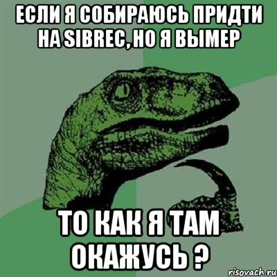 если я собираюсь придти на sibrec, но я вымер то как я там окажусь ?, Мем Филосораптор