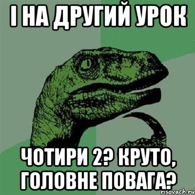 і на другий урок чотири 2? круто, головне повага?, Мем Филосораптор