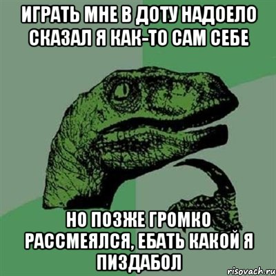 играть мне в доту надоело сказал я как-то сам себе но позже громко рассмеялся, ебать какой я пиздабол, Мем Филосораптор