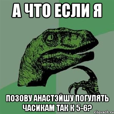 а что если я позову анастэйшу погулять часикам так к 5-6?, Мем Филосораптор