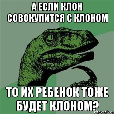 а если клон совокупится с клоном то их ребенок тоже будет клоном?, Мем Филосораптор