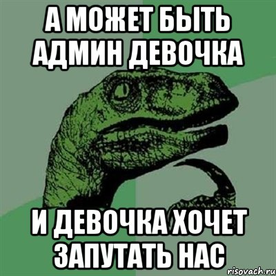 а может быть админ девочка и девочка хочет запутать нас, Мем Филосораптор