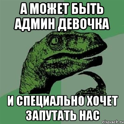 а может быть админ девочка и специально хочет запутать нас, Мем Филосораптор