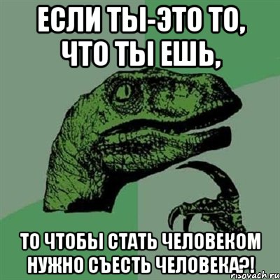 если ты-это то, что ты ешь, то чтобы стать человеком нужно съесть человека?!, Мем Филосораптор