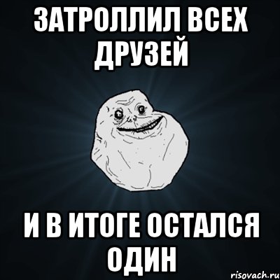 затроллил всех друзей и в итоге остался один, Мем Forever Alone