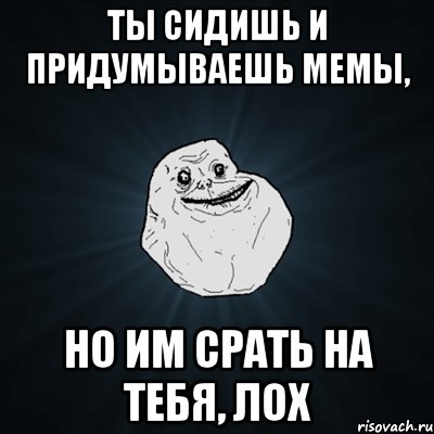 ты сидишь и придумываешь мемы, но им срать на тебя, лох, Мем Forever Alone