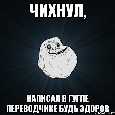 чихнул, написал в гугле переводчике будь здоров, Мем Forever Alone