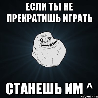 если ты не прекратишь играть станешь им ^, Мем Forever Alone