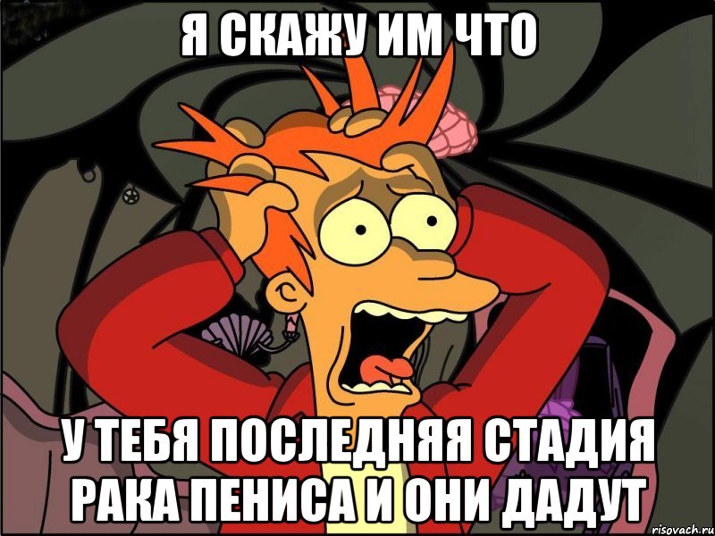 я скажу им что у тебя последняя стадия рака пениса и они дадут, Мем Фрай в панике