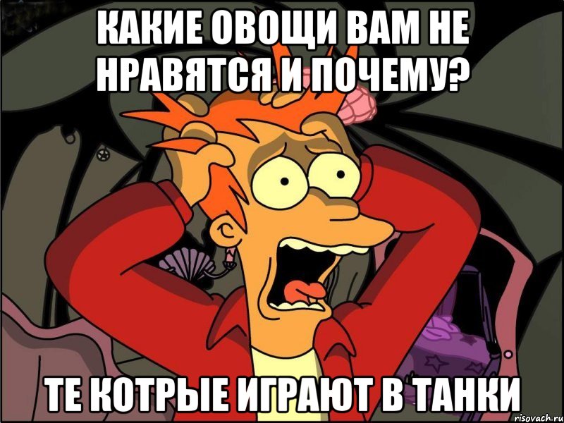 какие овощи вам не нравятся и почему? те котрые играют в танки, Мем Фрай в панике