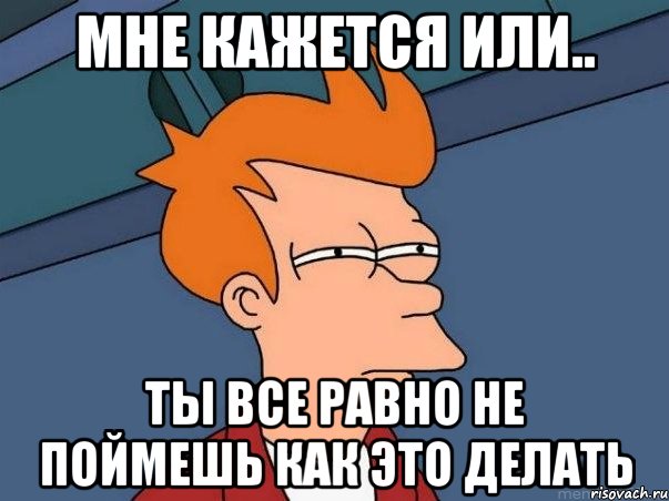 мне кажется или.. ты все равно не поймешь как это делать, Мем  Фрай (мне кажется или)