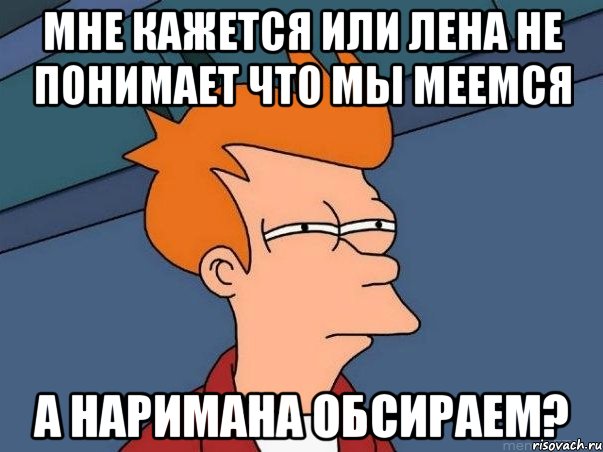 мне кажется или лена не понимает что мы меемся а наримана обсираем?, Мем  Фрай (мне кажется или)