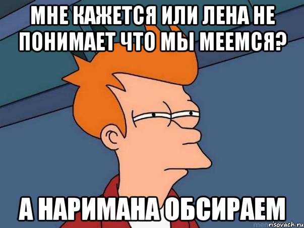 мне кажется или лена не понимает что мы меемся? а наримана обсираем, Мем  Фрай (мне кажется или)