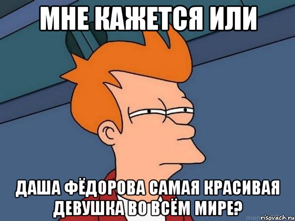 мне кажется или даша фёдорова самая красивая девушка во всём мире?, Мем  Фрай (мне кажется или)