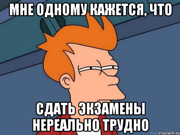 мне одному кажется, что сдать экзамены нереально трудно, Мем  Фрай (мне кажется или)