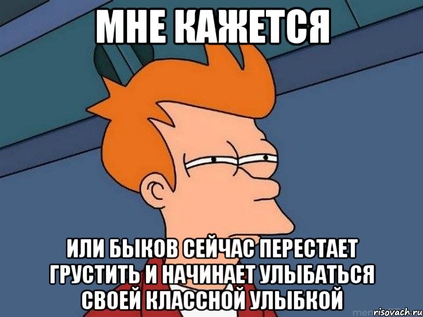 мне кажется или быков сейчас перестает грустить и начинает улыбаться своей классной улыбкой, Мем  Фрай (мне кажется или)