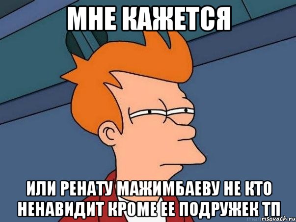 мне кажется или ренату мажимбаеву не кто ненавидит кроме ее подружек тп, Мем  Фрай (мне кажется или)