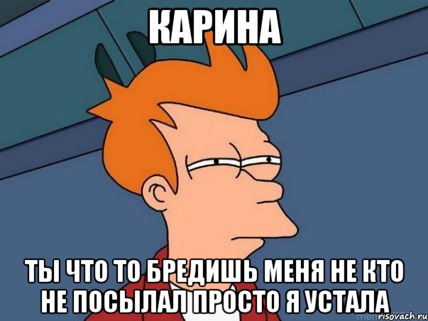 карина ты что то бредишь меня не кто не посылал просто я устала, Мем  Фрай (мне кажется или)