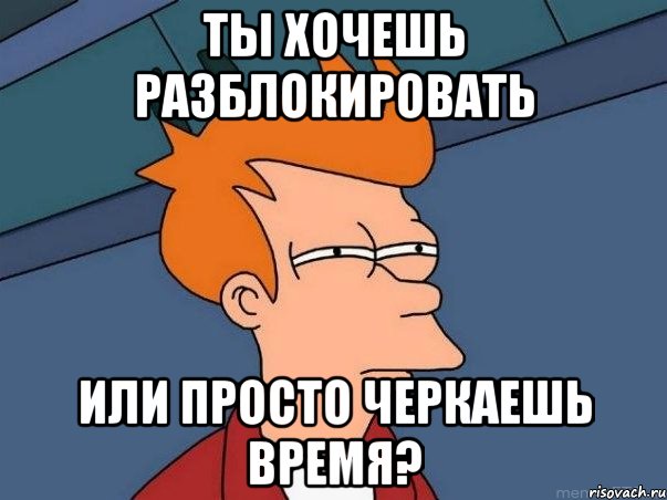 ты хочешь разблокировать или просто черкаешь время?, Мем  Фрай (мне кажется или)