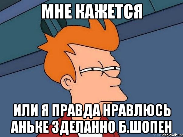 мне кажется или я правда нравлюсь аньке зделанно б.шопен, Мем  Фрай (мне кажется или)