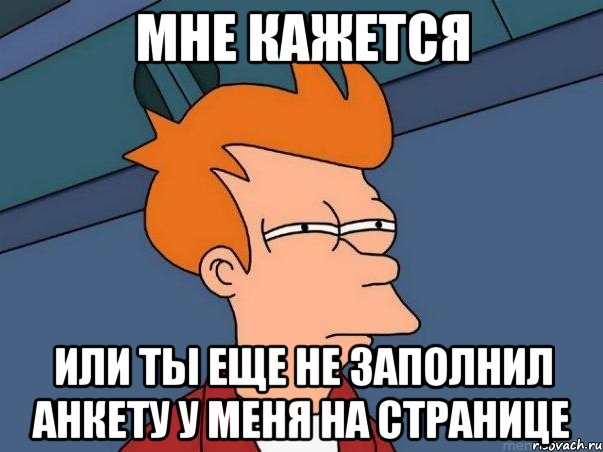 мне кажется или ты еще не заполнил анкету у меня на странице, Мем  Фрай (мне кажется или)