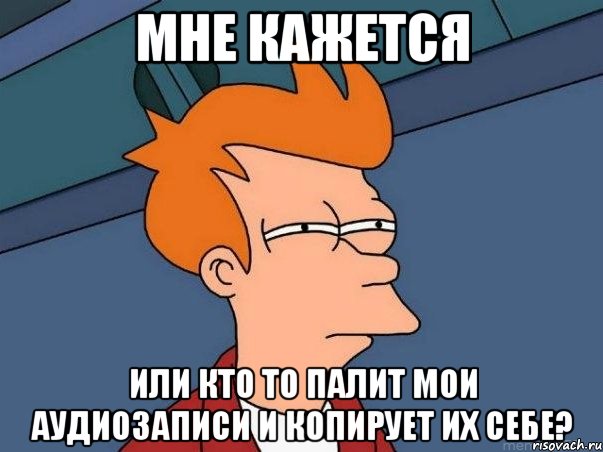 мне кажется или кто то палит мои аудиозаписи и копирует их себе?, Мем  Фрай (мне кажется или)