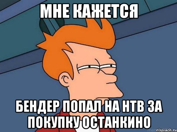 мне кажется бендер попал на нтв за покупку останкино, Мем  Фрай (мне кажется или)