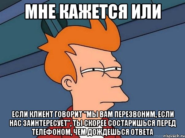 мне кажется или если клиент говорит "мы вам перезвоним, если нас заинтересует", ты скорее состаришься перед телефоном, чем дождешься ответа, Мем  Фрай (мне кажется или)