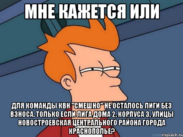 мне кажется или для команды квн "смешно" не осталось лиги без взноса. только если лига дома 2, корпуса 3, улицы новостроевская центрального района города краснополье?, Мем  Фрай (мне кажется или)