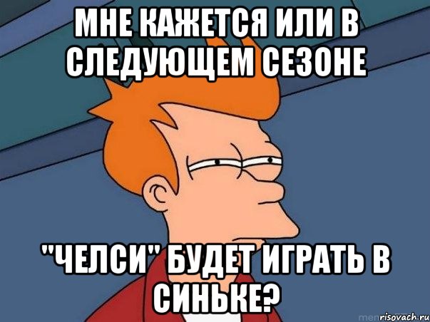 мне кажется или в следующем сезоне "челси" будет играть в синьке?, Мем  Фрай (мне кажется или)