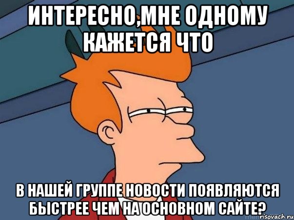 интересно,мне одному кажется что в нашей группе новости появляются быстрее чем на основном сайте?, Мем  Фрай (мне кажется или)