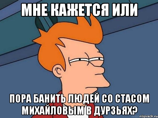 мне кажется или пора банить людей со стасом михайловым в дурзьях?, Мем  Фрай (мне кажется или)