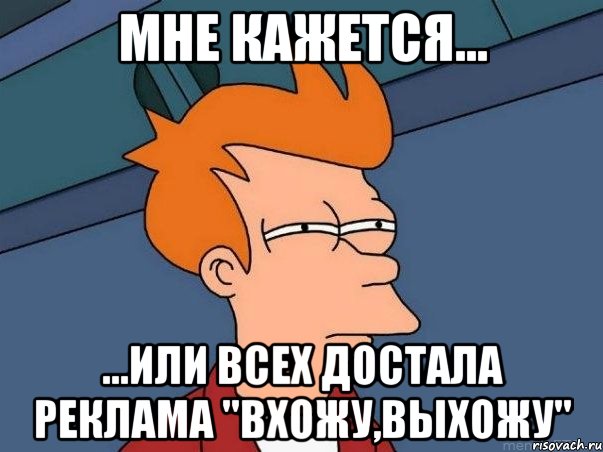 мне кажется... ...или всех достала реклама "вхожу,выхожу", Мем  Фрай (мне кажется или)