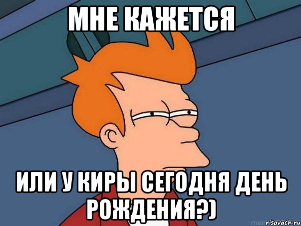 мне кажется или у киры сегодня день рождения?), Мем  Фрай (мне кажется или)