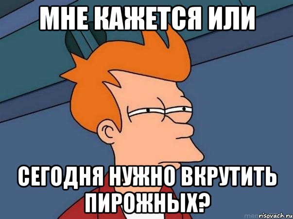 мне кажется или сегодня нужно вкрутить пирожных?, Мем  Фрай (мне кажется или)