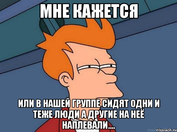 мне кажется или в нашей группе сидят одни и теже люди а другие на неё наплевали...., Мем  Фрай (мне кажется или)