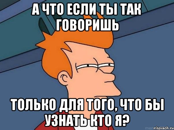 а что если ты так говоришь только для того, что бы узнать кто я?, Мем  Фрай (мне кажется или)