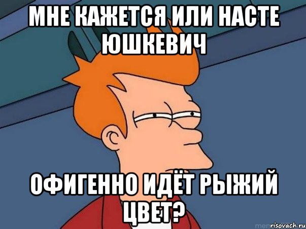 мне кажется или насте юшкевич офигенно идёт рыжий цвет?, Мем  Фрай (мне кажется или)